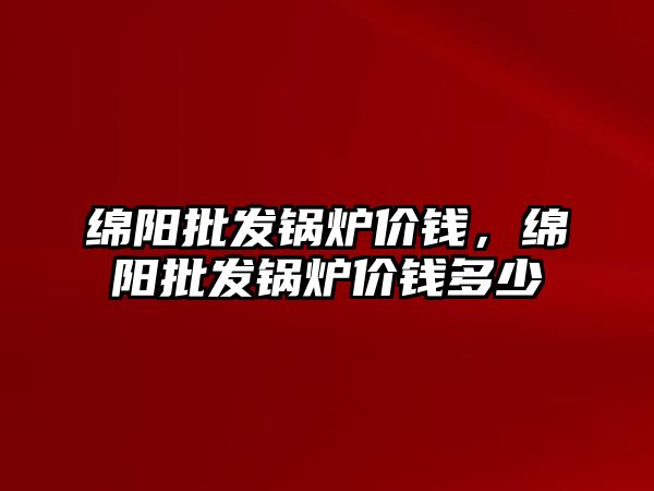 綿陽批發鍋爐價錢，綿陽批發鍋爐價錢多少