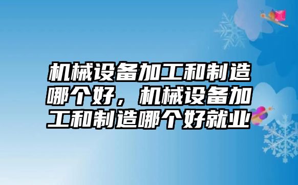 機械設備加工和制造哪個好，機械設備加工和制造哪個好就業