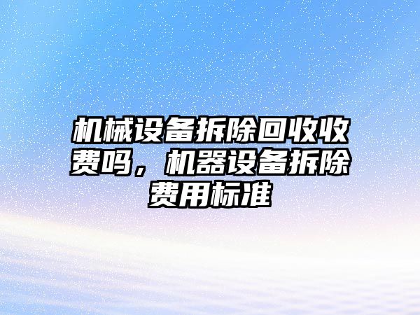 機械設(shè)備拆除回收收費嗎，機器設(shè)備拆除費用標準