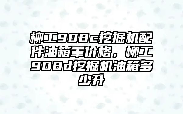 柳工908c挖掘機配件油箱罩價格，柳工908d挖掘機油箱多少升