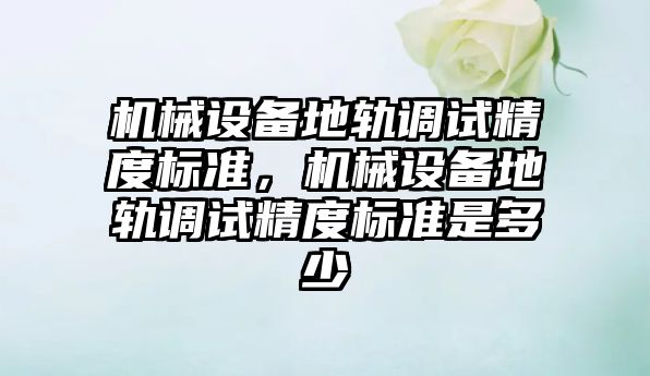 機械設備地軌調試精度標準，機械設備地軌調試精度標準是多少