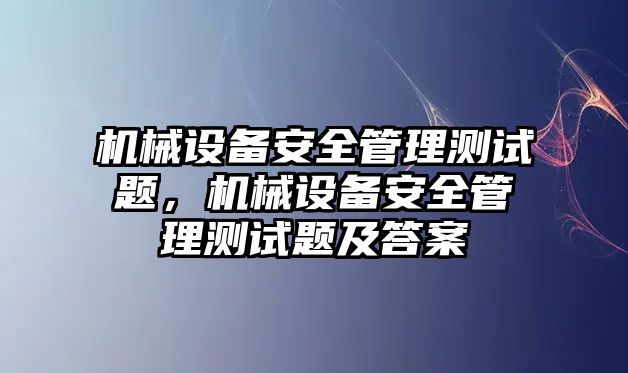 機械設備安全管理測試題，機械設備安全管理測試題及答案