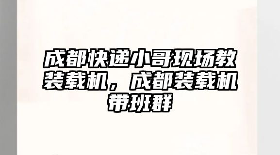 成都快遞小哥現(xiàn)場(chǎng)教裝載機(jī)，成都裝載機(jī)帶班群