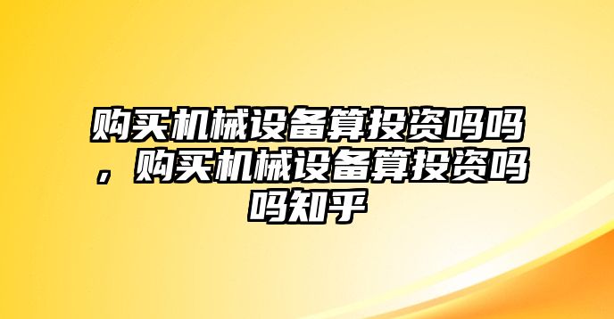 購(gòu)買機(jī)械設(shè)備算投資嗎嗎，購(gòu)買機(jī)械設(shè)備算投資嗎嗎知乎