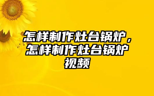 怎樣制作灶臺(tái)鍋爐，怎樣制作灶臺(tái)鍋爐視頻