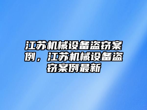 江蘇機械設備盜竊案例，江蘇機械設備盜竊案例最新