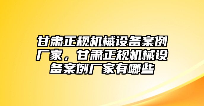 甘肅正規(guī)機械設(shè)備案例廠家，甘肅正規(guī)機械設(shè)備案例廠家有哪些