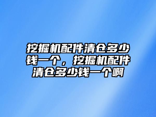 挖掘機(jī)配件清倉(cāng)多少錢(qián)一個(gè)，挖掘機(jī)配件清倉(cāng)多少錢(qián)一個(gè)啊