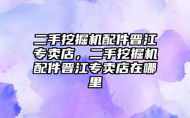 二手挖掘機配件晉江專賣店，二手挖掘機配件晉江專賣店在哪里