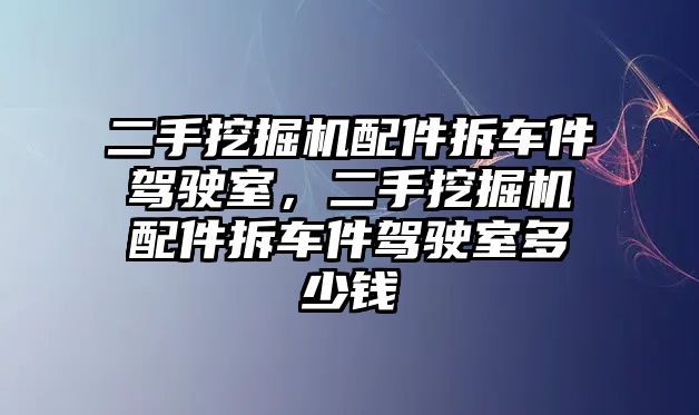 二手挖掘機配件拆車件駕駛室，二手挖掘機配件拆車件駕駛室多少錢