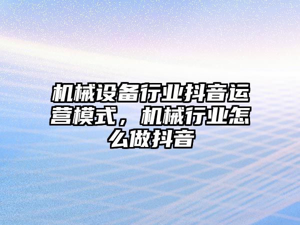 機(jī)械設(shè)備行業(yè)抖音運營模式，機(jī)械行業(yè)怎么做抖音