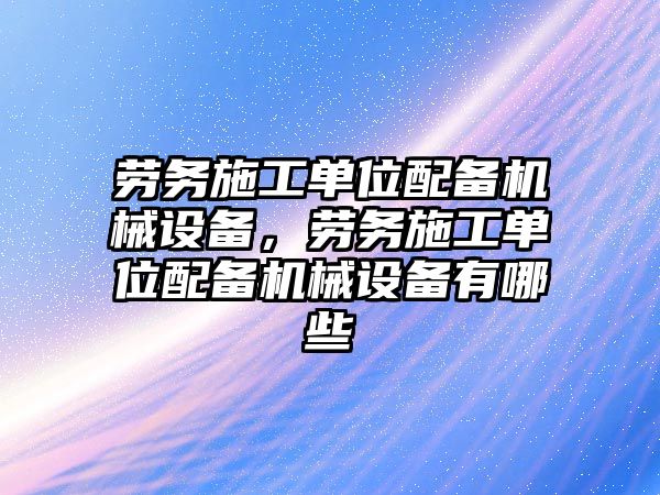 勞務施工單位配備機械設備，勞務施工單位配備機械設備有哪些