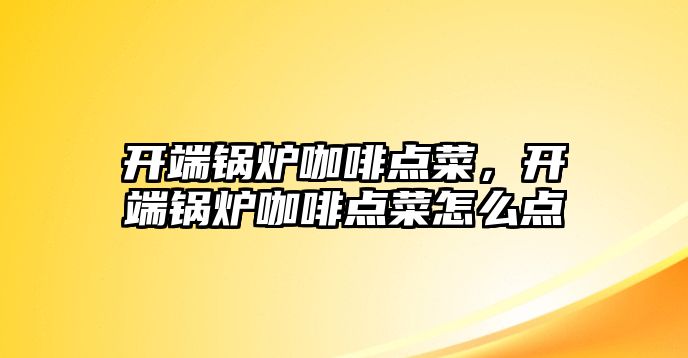 開端鍋爐咖啡點菜，開端鍋爐咖啡點菜怎么點