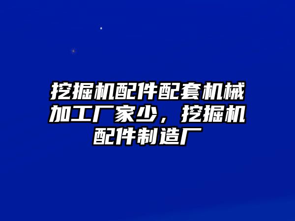 挖掘機(jī)配件配套機(jī)械加工廠家少，挖掘機(jī)配件制造廠