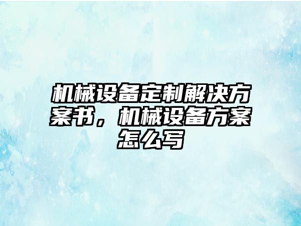 機械設備定制解決方案書，機械設備方案怎么寫