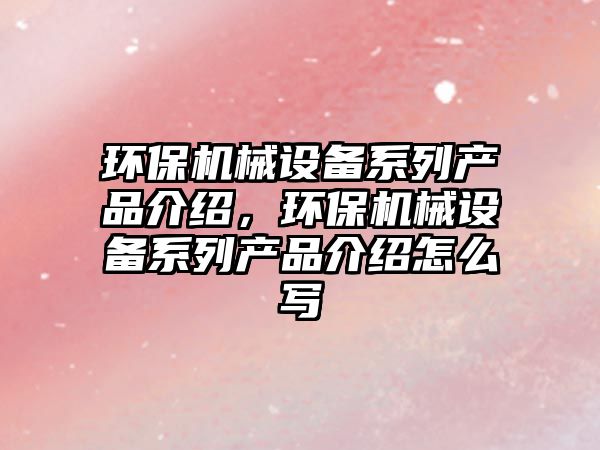 環保機械設備系列產品介紹，環保機械設備系列產品介紹怎么寫