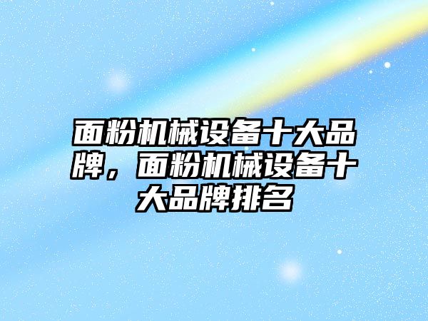 面粉機械設備十大品牌，面粉機械設備十大品牌排名