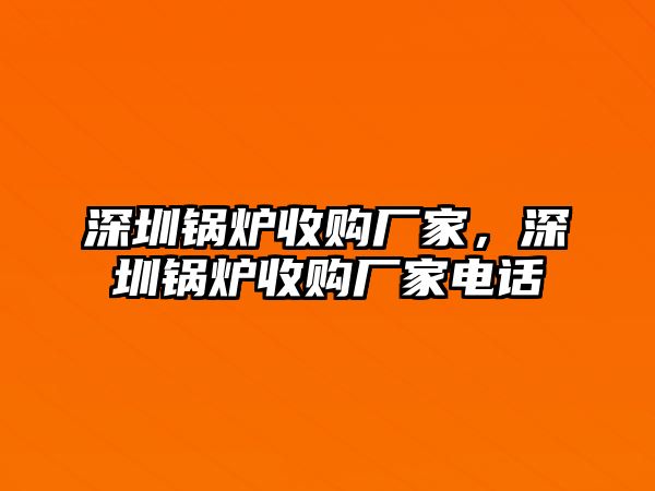 深圳鍋爐收購廠家，深圳鍋爐收購廠家電話