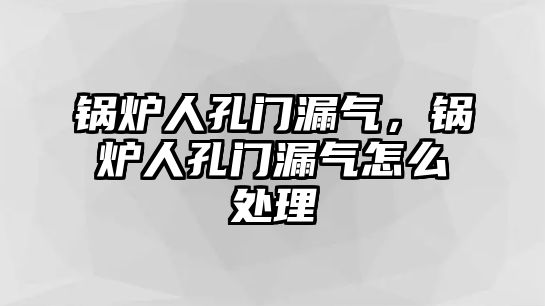 鍋爐人孔門(mén)漏氣，鍋爐人孔門(mén)漏氣怎么處理