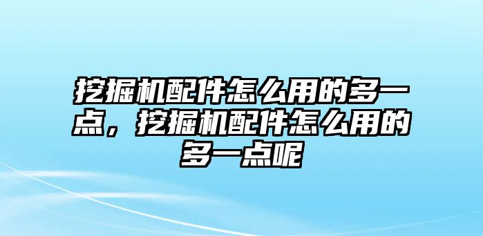 挖掘機配件怎么用的多一點，挖掘機配件怎么用的多一點呢