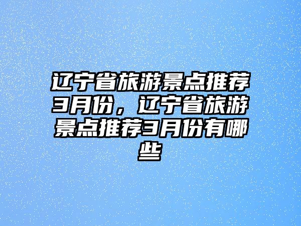 遼寧省旅游景點(diǎn)推薦3月份，遼寧省旅游景點(diǎn)推薦3月份有哪些