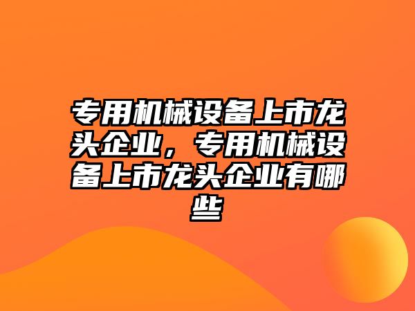 專用機械設備上市龍頭企業，專用機械設備上市龍頭企業有哪些