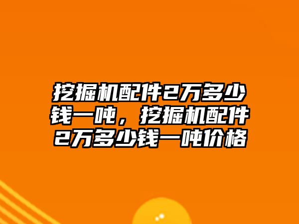 挖掘機配件2萬多少錢一噸，挖掘機配件2萬多少錢一噸價格