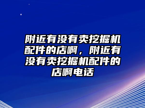 附近有沒有賣挖掘機配件的店啊，附近有沒有賣挖掘機配件的店啊電話