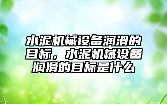 水泥機械設備潤滑的目標，水泥機械設備潤滑的目標是什么