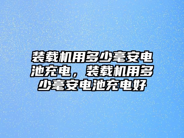 裝載機用多少毫安電池充電，裝載機用多少毫安電池充電好