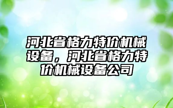 河北省格力特價機械設備，河北省格力特價機械設備公司