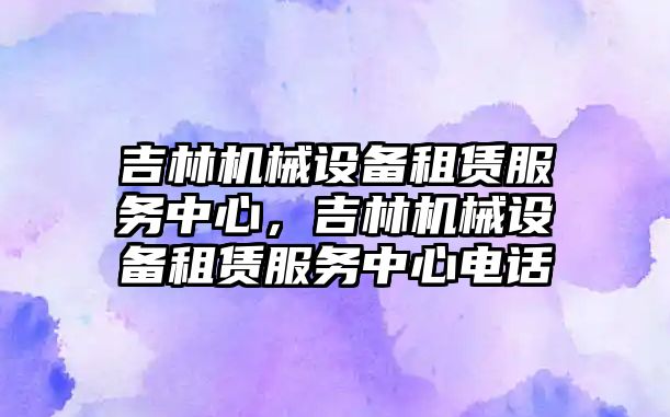 吉林機械設備租賃服務中心，吉林機械設備租賃服務中心電話