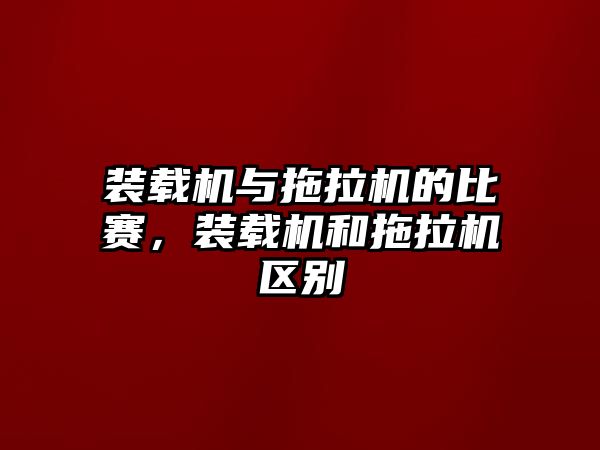 裝載機與拖拉機的比賽，裝載機和拖拉機區別