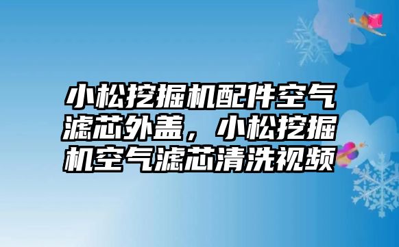 小松挖掘機配件空氣濾芯外蓋，小松挖掘機空氣濾芯清洗視頻