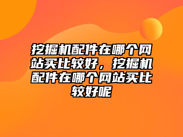 挖掘機配件在哪個網(wǎng)站買比較好，挖掘機配件在哪個網(wǎng)站買比較好呢