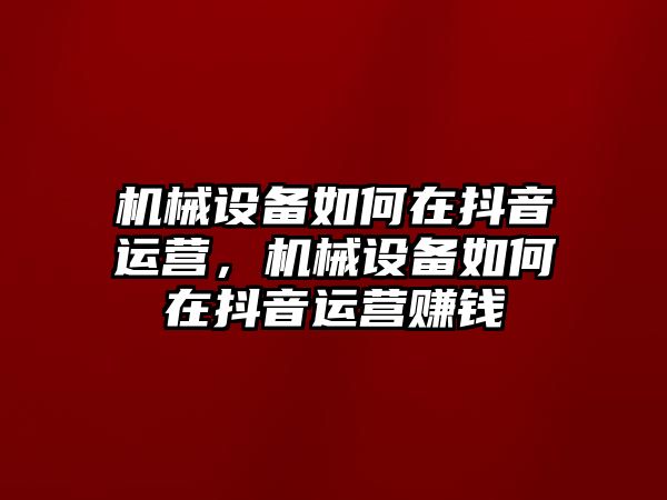 機械設備如何在抖音運營，機械設備如何在抖音運營賺錢