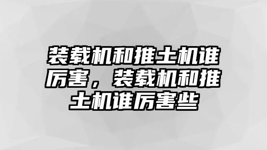 裝載機和推土機誰厲害，裝載機和推土機誰厲害些