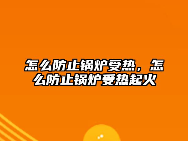 怎么防止鍋爐受熱，怎么防止鍋爐受熱起火