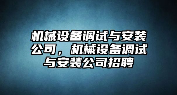 機(jī)械設(shè)備調(diào)試與安裝公司，機(jī)械設(shè)備調(diào)試與安裝公司招聘