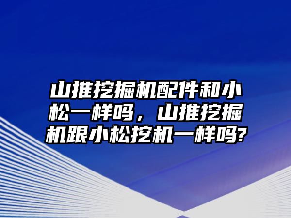 山推挖掘機配件和小松一樣嗎，山推挖掘機跟小松挖機一樣嗎?