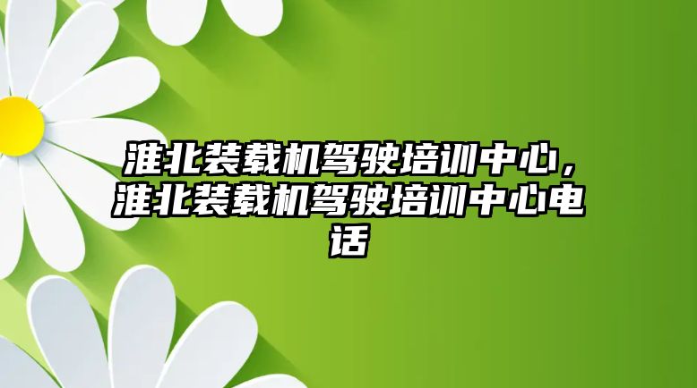 淮北裝載機駕駛培訓(xùn)中心，淮北裝載機駕駛培訓(xùn)中心電話