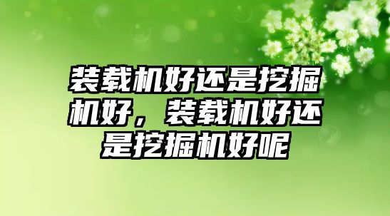 裝載機(jī)好還是挖掘機(jī)好，裝載機(jī)好還是挖掘機(jī)好呢