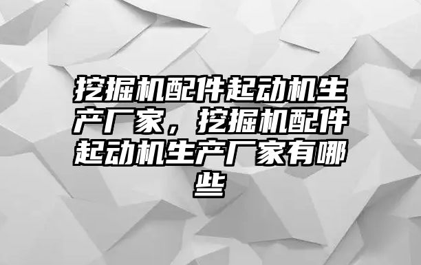 挖掘機配件起動機生產廠家，挖掘機配件起動機生產廠家有哪些