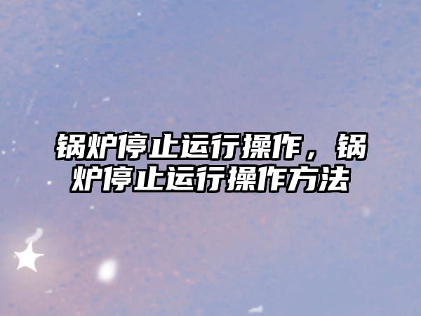 鍋爐停止運行操作，鍋爐停止運行操作方法