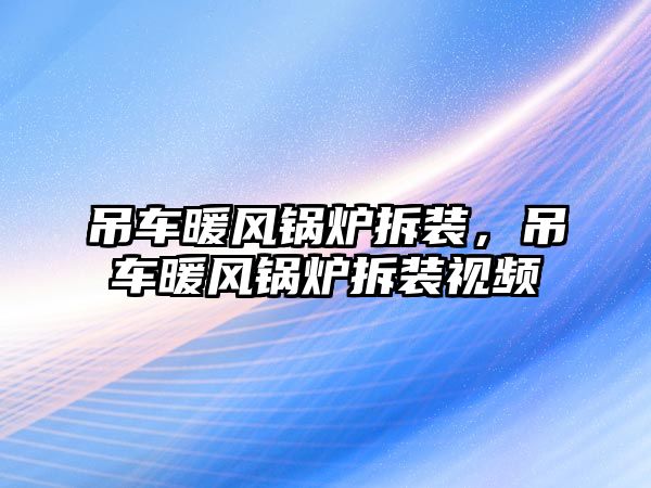 吊車暖風鍋爐拆裝，吊車暖風鍋爐拆裝視頻