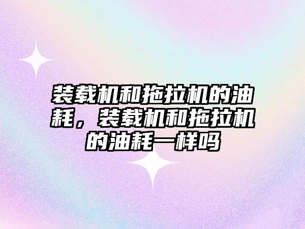 裝載機和拖拉機的油耗，裝載機和拖拉機的油耗一樣嗎