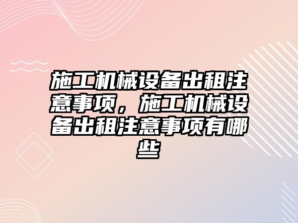 施工機械設備出租注意事項，施工機械設備出租注意事項有哪些