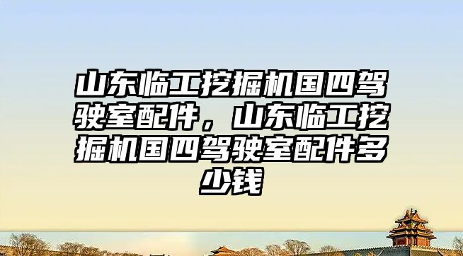 山東臨工挖掘機國四駕駛室配件，山東臨工挖掘機國四駕駛室配件多少錢