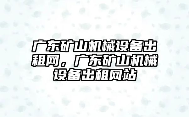 廣東礦山機械設備出租網，廣東礦山機械設備出租網站