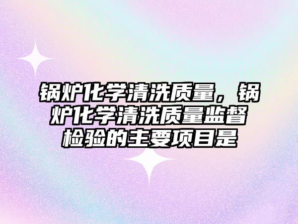 鍋爐化學清洗質量，鍋爐化學清洗質量監督檢驗的主要項目是